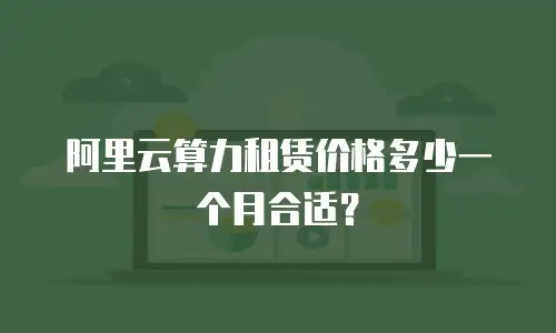 阿里云算力租赁价格多少一个月合适？
