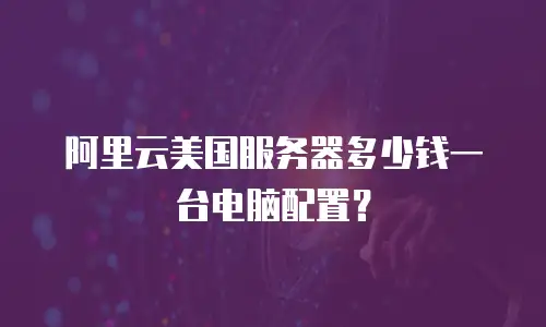 阿里云美国服务器多少钱一台电脑配置？