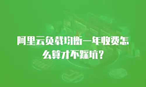 阿里云负载均衡一年收费怎么算才不踩坑？