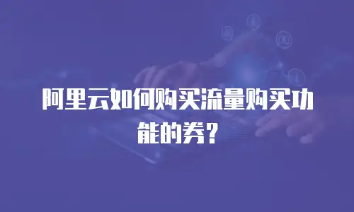 阿里云如何购买流量购买功能的券？