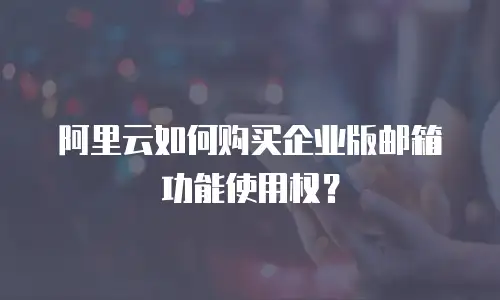 阿里云如何购买企业版邮箱功能使用权？