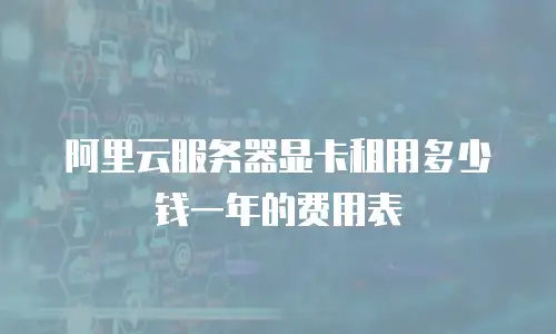 阿里云服务器显卡租用多少钱一年的费用表