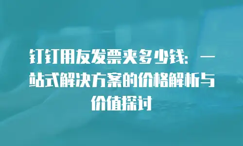 钉钉用友发票夹多少钱：一站式解决方案的价格解析与价值探讨