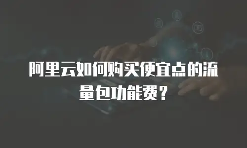 阿里云如何购买便宜点的流量包功能费？