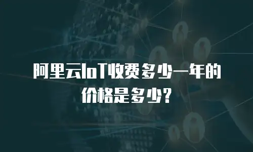阿里云IoT收费多少一年的价格是多少？