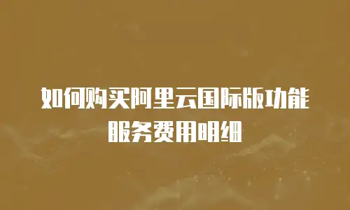 如何购买阿里云国际版功能服务费用明细
