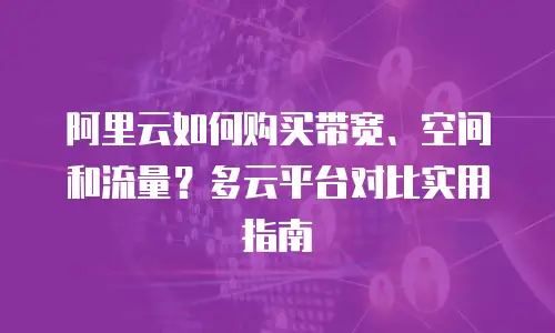 阿里云如何购买带宽、空间和流量？多云平台对比实用指南