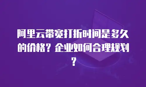 阿里云带宽打折时间是多久的价格？企业如何合理规划？