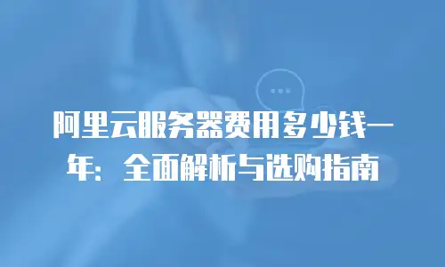 阿里云服务器费用多少钱一年：全面解析与选购指南