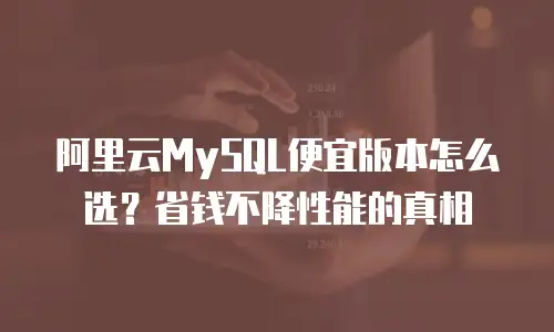 阿里云MySQL便宜版本怎么选？省钱不降性能的真相