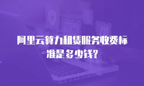 阿里云算力租赁服务收费标准是多少钱？