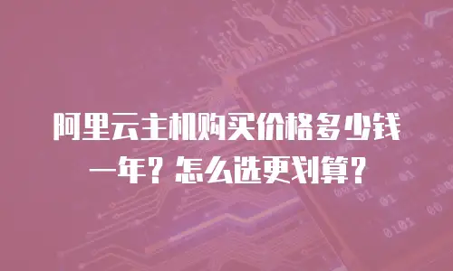 阿里云主机购买价格多少钱一年？怎么选更划算？