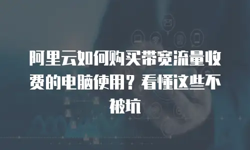 阿里云如何购买带宽流量收费的电脑使用？看懂这些不被坑