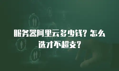 服务器阿里云多少钱？怎么选才不超支？