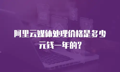 阿里云媒体处理价格是多少元钱一年的？