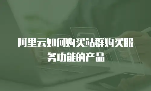 阿里云如何购买站群购买服务功能的产品