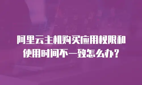 阿里云主机购买应用权限和使用时间不一致怎么办？