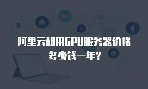 阿里云租用GPU服务器价格多少钱一年？