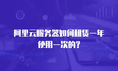 阿里云服务器如何租赁一年使用一次的？