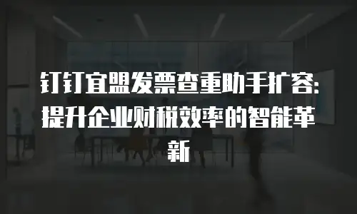 钉钉宜盟发票查重助手扩容：提升企业财税效率的智能革新
