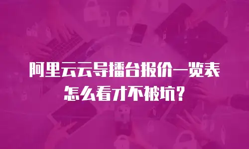 阿里云云导播台报价一览表怎么看才不被坑？