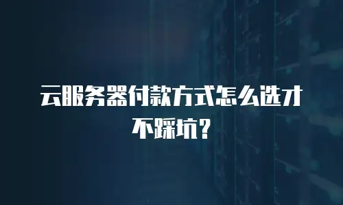 云服务器付款方式怎么选才不踩坑？