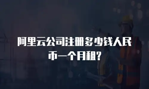 阿里云公司注册多少钱人民币一个月租？