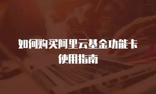 如何购买阿里云基金功能卡使用指南