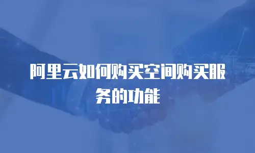阿里云如何购买空间购买服务的功能