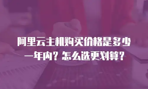 阿里云主机购买价格是多少一年内？怎么选更划算？