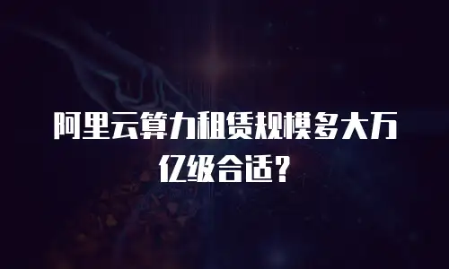 阿里云算力租赁规模多大万亿级合适？