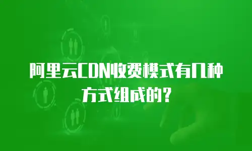 阿里云CDN收费模式有几种方式组成的？