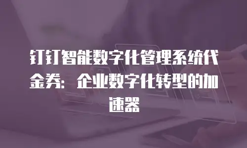 钉钉智能数字化管理系统代金券：企业数字化转型的加速器