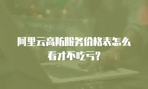 阿里云高防服务价格表怎么看才不吃亏？