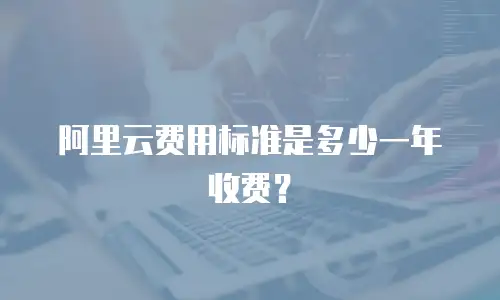 阿里云费用标准是多少一年收费？