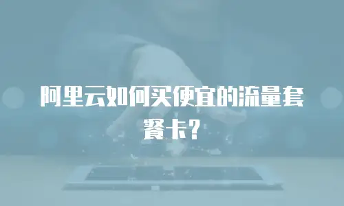 阿里云如何买便宜的流量套餐卡？
