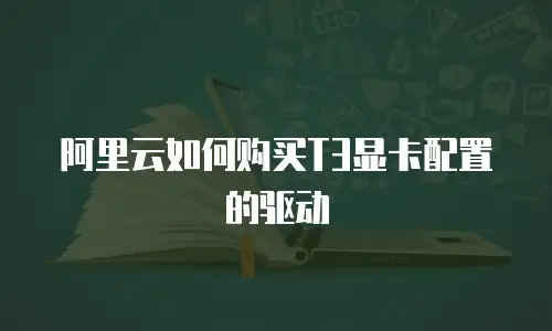 阿里云如何购买T3显卡配置的驱动