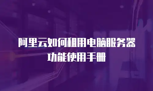 阿里云如何租用电脑服务器功能使用手册