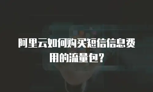 阿里云如何购买短信信息费用的流量包？
