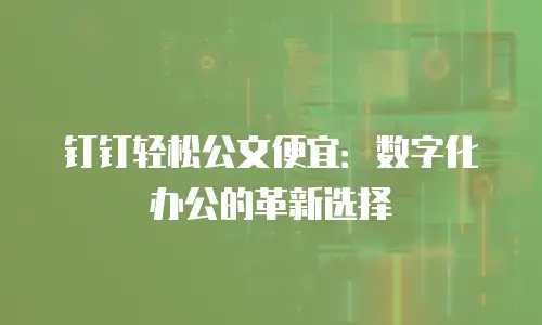 钉钉轻松公文便宜：数字化办公的革新选择