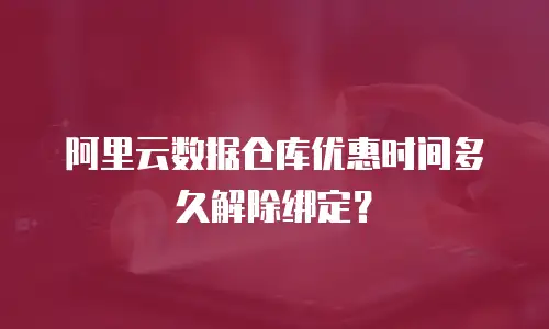 阿里云数据仓库优惠时间多久解除绑定？