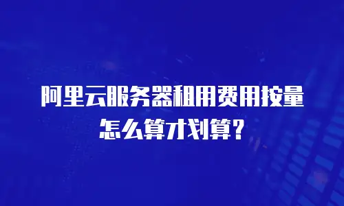 阿里云服务器租用费用按量怎么算才划算？