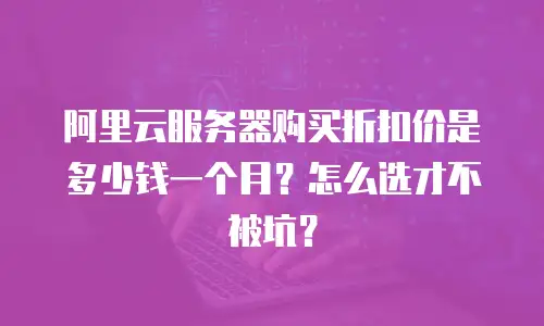阿里云服务器购买折扣价是多少钱一个月？怎么选才不被坑？