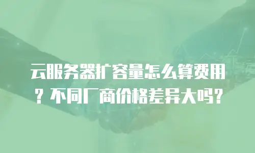 云服务器扩容量怎么算费用？不同厂商价格差异大吗？