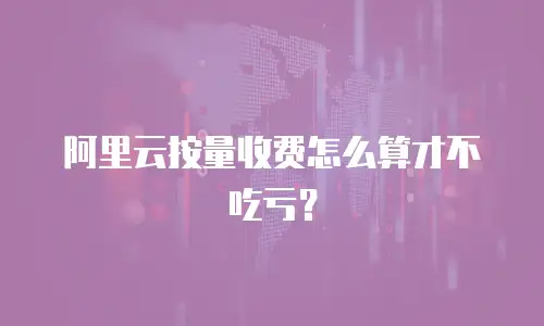 阿里云按量收费怎么算才不吃亏？