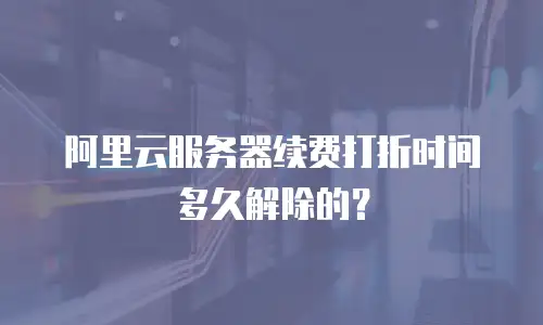 阿里云服务器续费打折时间多久解除的？