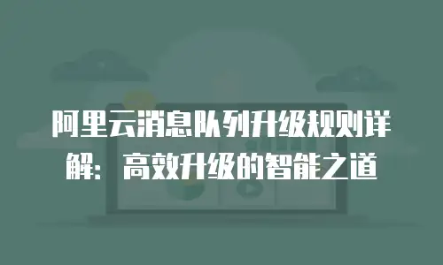 阿里云消息队列升级规则详解：高效升级的智能之道