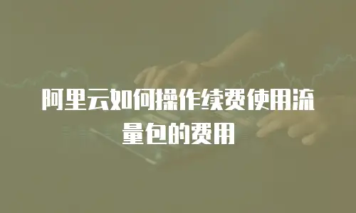 阿里云如何操作续费使用流量包的费用