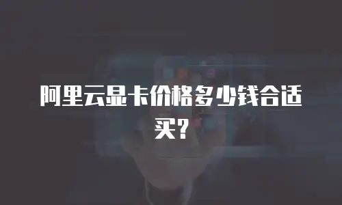 阿里云显卡价格多少钱合适买？