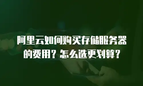 阿里云如何购买存储服务器的费用？怎么选更划算？